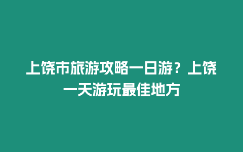 上饒市旅游攻略一日游？上饒一天游玩最佳地方