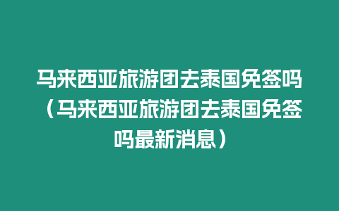 馬來西亞旅游團去泰國免簽嗎（馬來西亞旅游團去泰國免簽嗎最新消息）