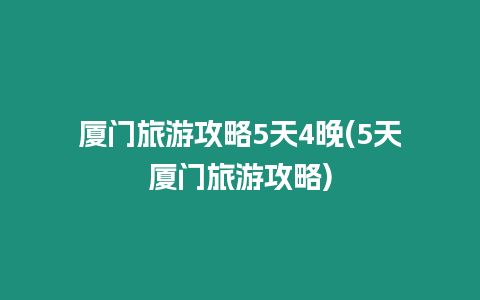 廈門旅游攻略5天4晚(5天廈門旅游攻略)