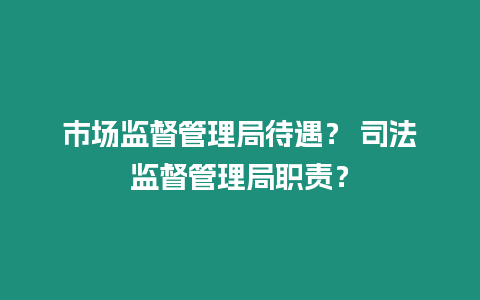 市場(chǎng)監(jiān)督管理局待遇？ 司法監(jiān)督管理局職責(zé)？