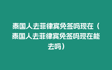 泰國人去菲律賓免簽嗎現在（泰國人去菲律賓免簽嗎現在能去嗎）