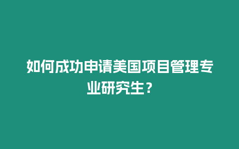 如何成功申請美國項目管理專業研究生？