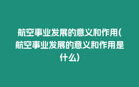 航空事業發展的意義和作用(航空事業發展的意義和作用是什么)