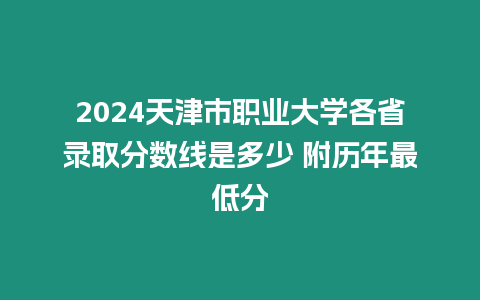 2024天津市職業大學各省錄取分數線是多少 附歷年最低分