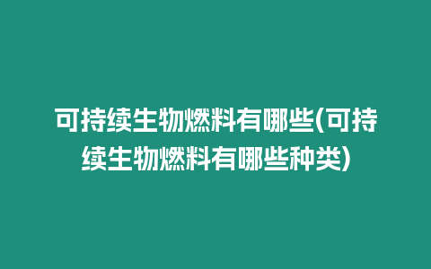 可持續生物燃料有哪些(可持續生物燃料有哪些種類)