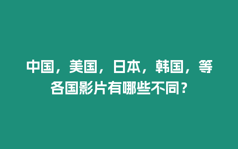 中國，美國，日本，韓國，等各國影片有哪些不同？