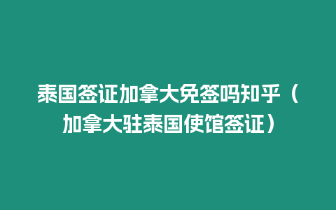 泰國簽證加拿大免簽嗎知乎（加拿大駐泰國使館簽證）