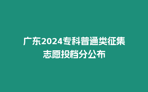 廣東2024專科普通類征集志愿投檔分公布