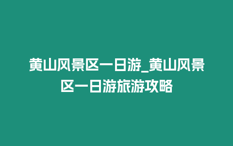 黃山風景區一日游_黃山風景區一日游旅游攻略