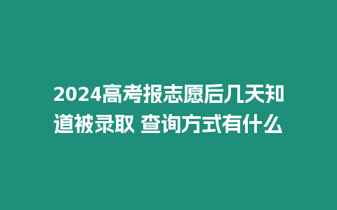 2024高考報志愿后幾天知道被錄取 查詢方式有什么