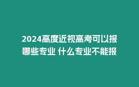 2024高度近視高考可以報哪些專業 什么專業不能報