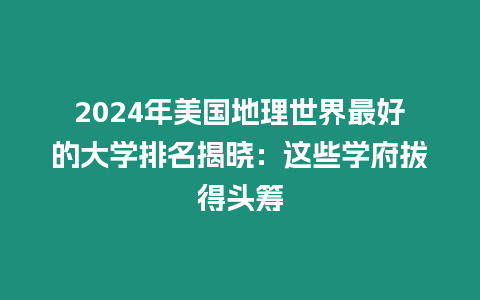 2024年美國地理世界最好的大學(xué)排名揭曉：這些學(xué)府拔得頭籌