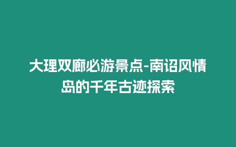 大理雙廊必游景點-南詔風情島的千年古跡探索