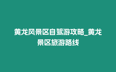 黃龍風(fēng)景區(qū)自駕游攻略_黃龍景區(qū)旅游路線