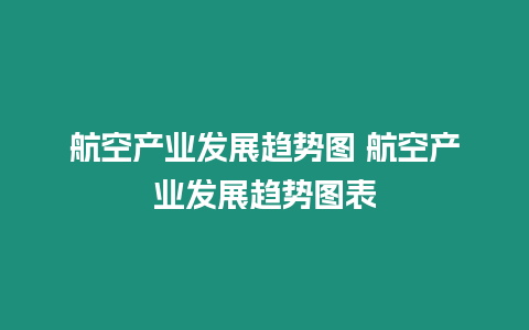 航空產業發展趨勢圖 航空產業發展趨勢圖表