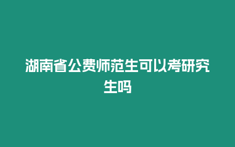 湖南省公費師范生可以考研究生嗎