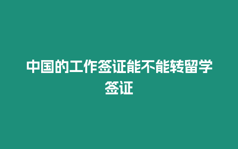 中國的工作簽證能不能轉留學簽證