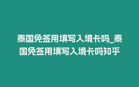 泰國免簽用填寫入境卡嗎_泰國免簽用填寫入境卡嗎知乎