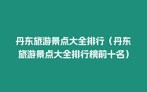 丹東旅游景點大全排行（丹東旅游景點大全排行榜前十名）