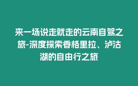 來一場說走就走的云南自駕之旅-深度探索香格里拉、瀘沽湖的自由行之旅