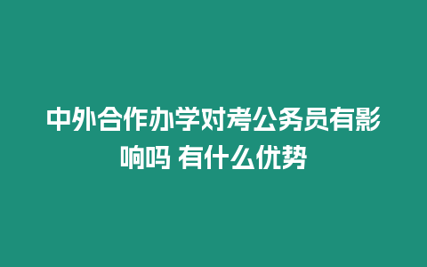 中外合作辦學對考公務員有影響嗎 有什么優勢