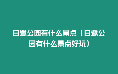 白鷺公園有什么景點（白鷺公園有什么景點好玩）