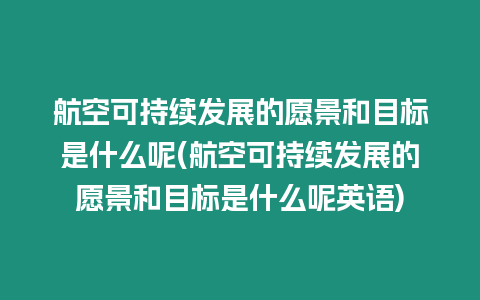 航空可持續發展的愿景和目標是什么呢(航空可持續發展的愿景和目標是什么呢英語)