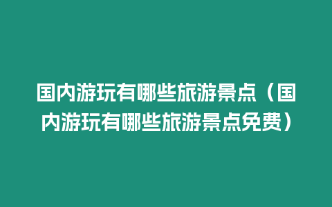 國(guó)內(nèi)游玩有哪些旅游景點(diǎn)（國(guó)內(nèi)游玩有哪些旅游景點(diǎn)免費(fèi)）