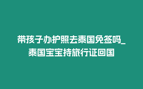 帶孩子辦護照去泰國免簽嗎_泰國寶寶持旅行證回國