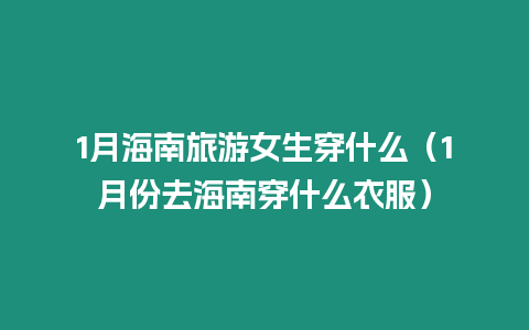 1月海南旅游女生穿什么（1月份去海南穿什么衣服）