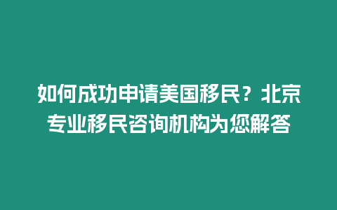 如何成功申請美國移民？北京專業移民咨詢機構為您解答