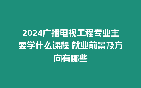 2024廣播電視工程專業主要學什么課程 就業前景及方向有哪些