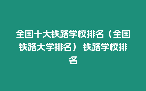 全國(guó)十大鐵路學(xué)校排名（全國(guó)鐵路大學(xué)排名） 鐵路學(xué)校排名