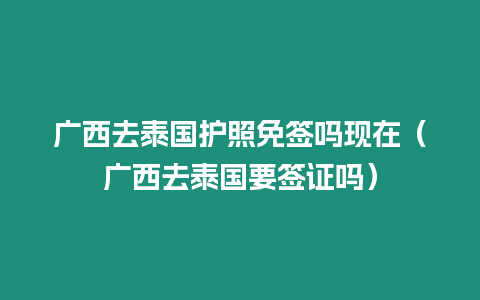 廣西去泰國護照免簽嗎現在（廣西去泰國要簽證嗎）