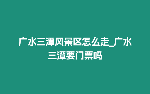 廣水三潭風景區怎么走_廣水三潭要門票嗎