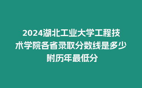 2024湖北工業大學工程技術學院各省錄取分數線是多少 附歷年最低分