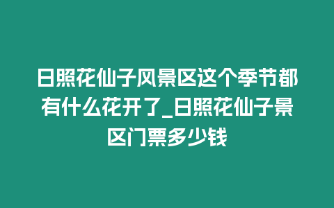 日照花仙子風景區這個季節都有什么花開了_日照花仙子景區門票多少錢