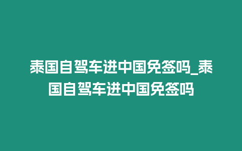 泰國自駕車進中國免簽嗎_泰國自駕車進中國免簽嗎