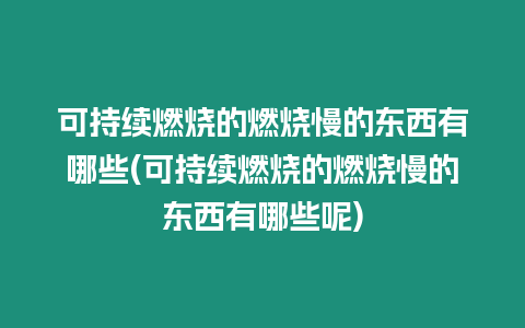 可持續燃燒的燃燒慢的東西有哪些(可持續燃燒的燃燒慢的東西有哪些呢)