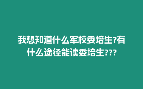 我想知道什么軍校委培生?有什么途徑能讀委培生???