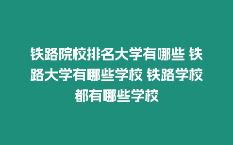 鐵路院校排名大學有哪些 鐵路大學有哪些學校 鐵路學校都有哪些學校