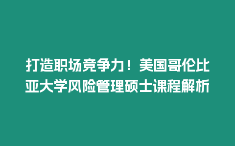 打造職場競爭力！美國哥倫比亞大學(xué)風險管理碩士課程解析