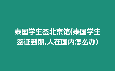 泰國學生簽北京館(泰國學生簽證到期,人在國內怎么辦)