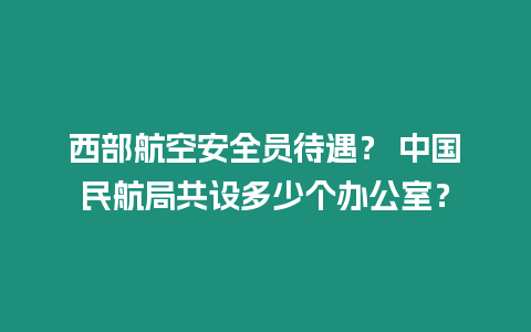 西部航空安全員待遇？ 中國(guó)民航局共設(shè)多少個(gè)辦公室？