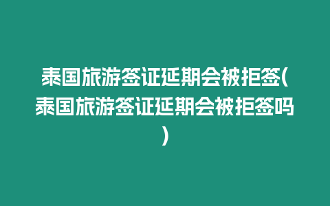 泰國旅游簽證延期會被拒簽(泰國旅游簽證延期會被拒簽嗎)