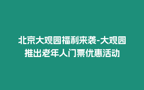 北京大觀園福利來襲-大觀園推出老年人門票優(yōu)惠活動