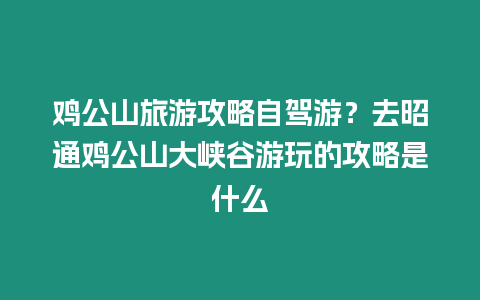 雞公山旅游攻略自駕游？去昭通雞公山大峽谷游玩的攻略是什么