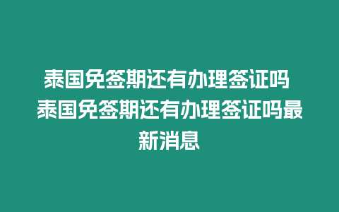 泰國免簽期還有辦理簽證嗎 泰國免簽期還有辦理簽證嗎最新消息