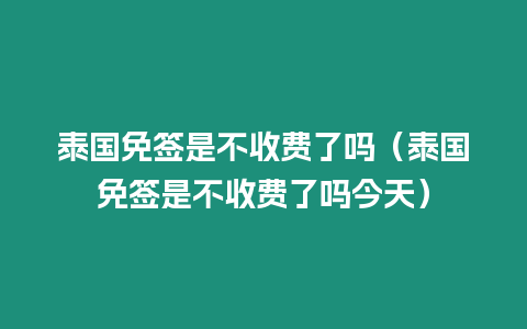 泰國免簽是不收費(fèi)了嗎（泰國免簽是不收費(fèi)了嗎今天）