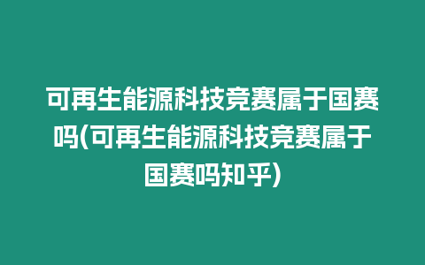 可再生能源科技競賽屬于國賽嗎(可再生能源科技競賽屬于國賽嗎知乎)